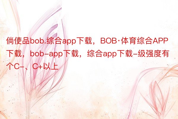 倘使品bob.综合app下载，BOB·体育综合APP下载，bob-app下载，综合app下载-级强度有个C-、C+以上