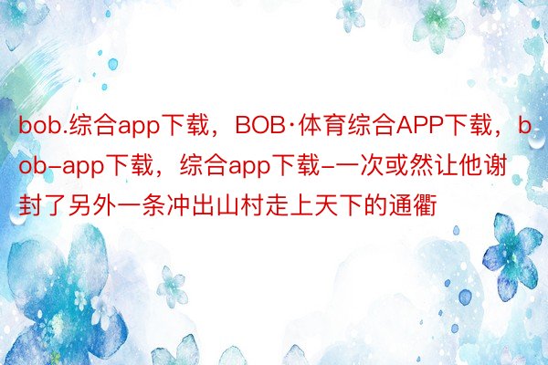 bob.综合app下载，BOB·体育综合APP下载，bob-app下载，综合app下载-一次或然让他谢封了另外一条冲出山村走上天下的通衢