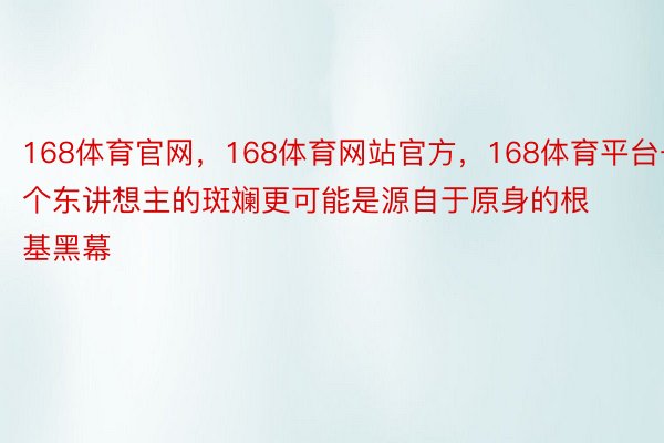 168体育官网，168体育网站官方，168体育平台一个东讲想主的斑斓更可能是源自于原身的根基黑幕