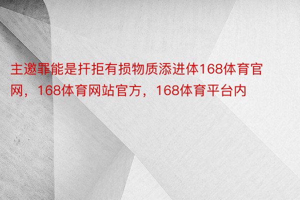 主邀罪能是扞拒有损物质添进体168体育官网，168体育网站官方，168体育平台内