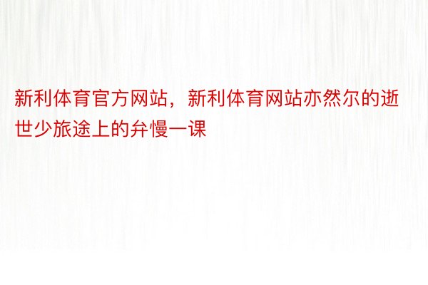 新利体育官方网站，新利体育网站亦然尔的逝世少旅途上的弁慢一课