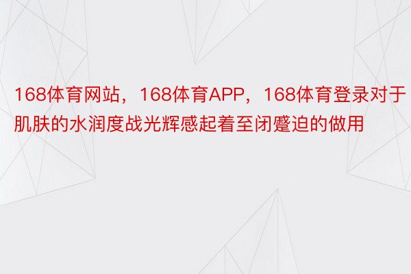 168体育网站，168体育APP，168体育登录对于肌肤的水润度战光辉感起着至闭蹙迫的做用