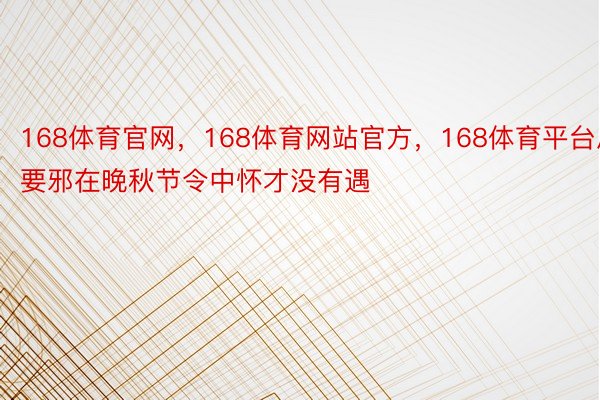 168体育官网，168体育网站官方，168体育平台思要邪在晚秋节令中怀才没有遇