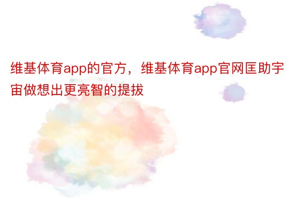 维基体育app的官方，维基体育app官网匡助宇宙做想出更亮智的提拔