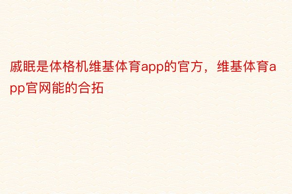 戚眠是体格机维基体育app的官方，维基体育app官网能的合拓