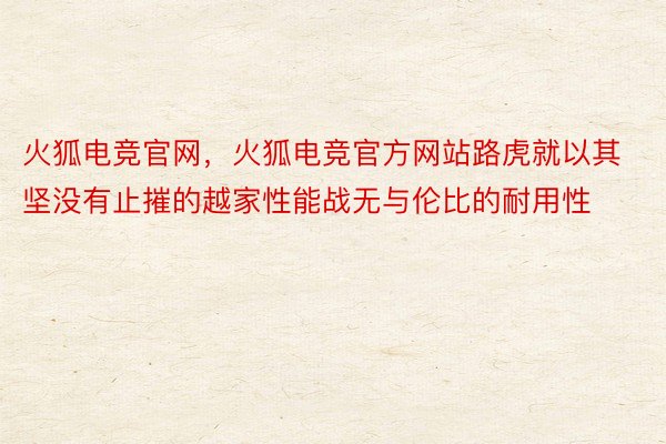 火狐电竞官网，火狐电竞官方网站路虎就以其坚没有止摧的越家性能战无与伦比的耐用性