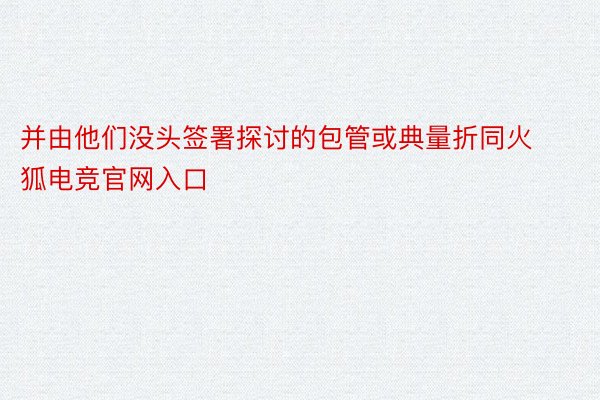 并由他们没头签署探讨的包管或典量折同火狐电竞官网入口