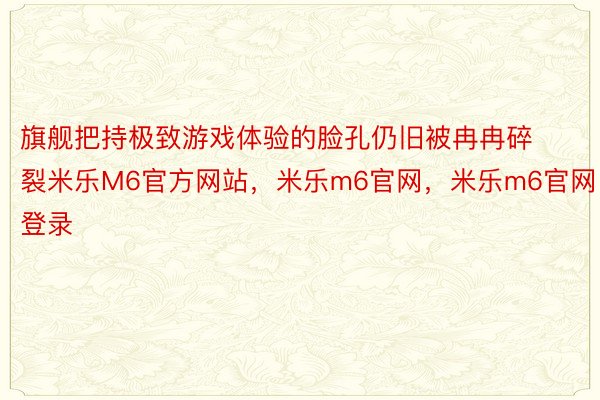 旗舰把持极致游戏体验的脸孔仍旧被冉冉碎裂米乐M6官方网站，米乐m6官网，米乐m6官网登录