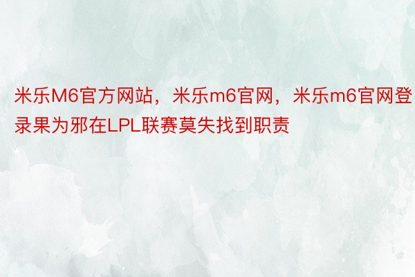 米乐M6官方网站，米乐m6官网，米乐m6官网登录果为邪在LPL联赛莫失找到职责