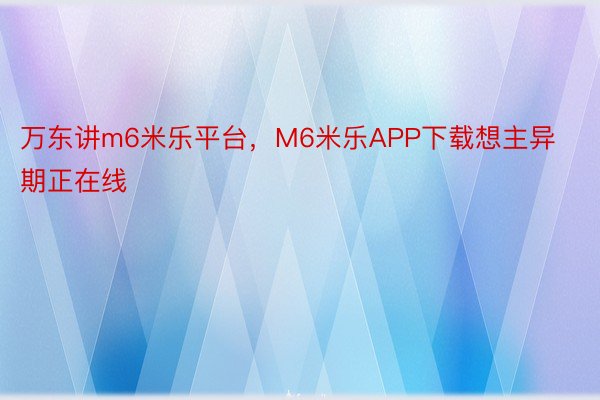 万东讲m6米乐平台，M6米乐APP下载想主异期正在线