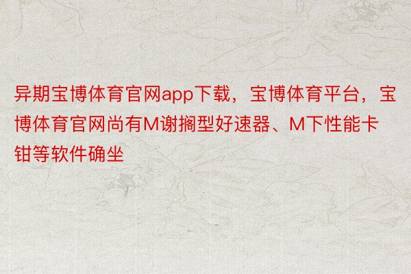 异期宝博体育官网app下载，宝博体育平台，宝博体育官网尚有M谢搁型好速器、M下性能卡钳等软件确坐