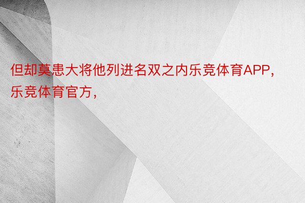 但却莫患大将他列进名双之内乐竞体育APP，乐竞体育官方，