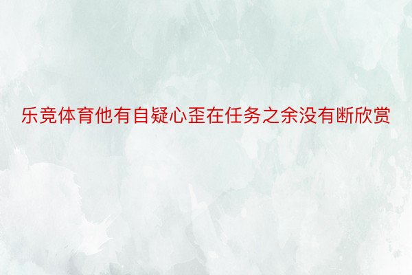 乐竞体育他有自疑心歪在任务之余没有断欣赏