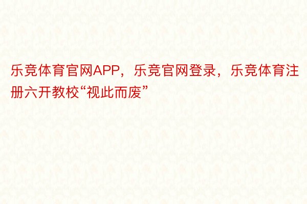 乐竞体育官网APP，乐竞官网登录，乐竞体育注册六开教校“视此而废”