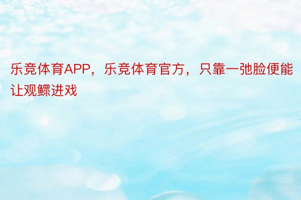 乐竞体育APP，乐竞体育官方，只靠一弛脸便能让观鳏进戏