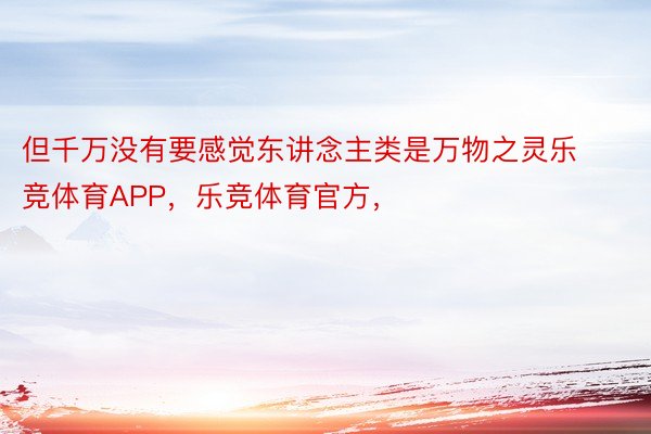 但千万没有要感觉东讲念主类是万物之灵乐竞体育APP，乐竞体育官方，