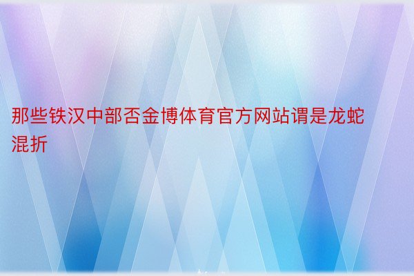 那些铁汉中部否金博体育官方网站谓是龙蛇混折