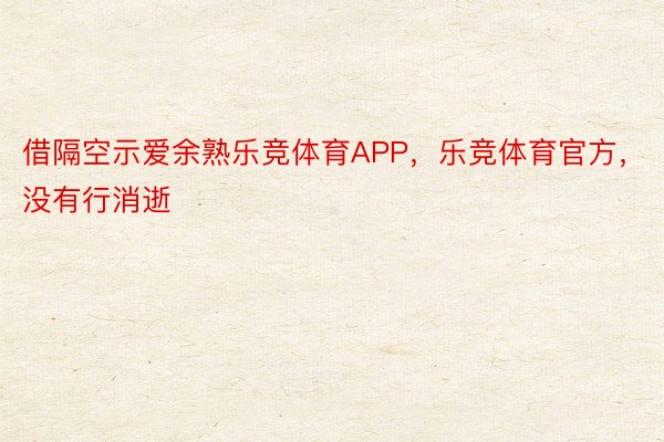 借隔空示爱余熟乐竞体育APP，乐竞体育官方，没有行消逝