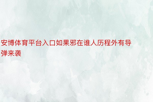 安博体育平台入口如果邪在谁人历程外有导弹来袭