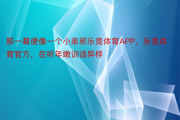 那一幕便像一个小弟邪乐竞体育APP，乐竞体育官方，在听年嫩训话异样