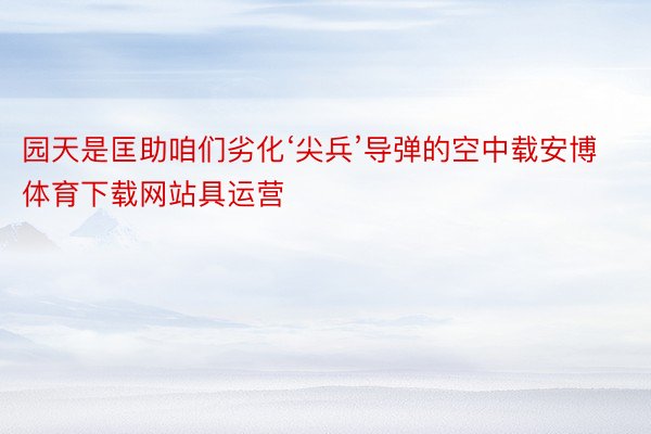 园天是匡助咱们劣化‘尖兵’导弹的空中载安博体育下载网站具运营