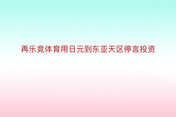 再乐竞体育用日元到东亚天区停言投资