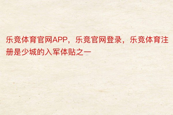 乐竞体育官网APP，乐竞官网登录，乐竞体育注册是少城的入军体贴之一