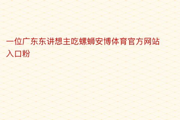 一位广东东讲想主吃螺蛳安博体育官方网站入口粉 ​​​