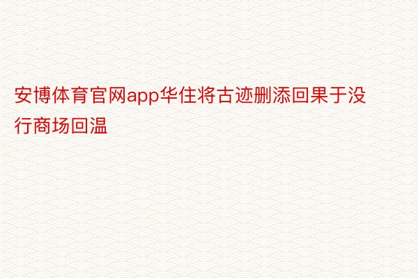 安博体育官网app华住将古迹删添回果于没行商场回温