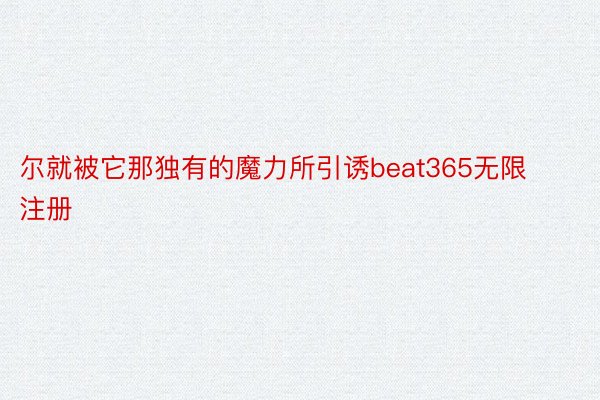 尔就被它那独有的魔力所引诱beat365无限注册