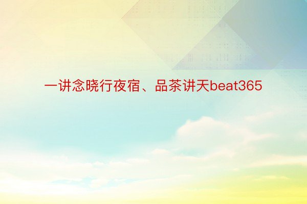 一讲念晓行夜宿、品茶讲天beat365