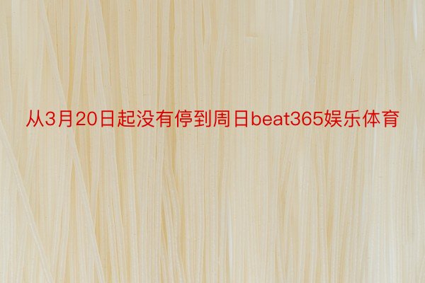 从3月20日起没有停到周日beat365娱乐体育