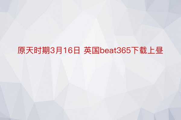 原天时期3月16日 英国beat365下载上昼