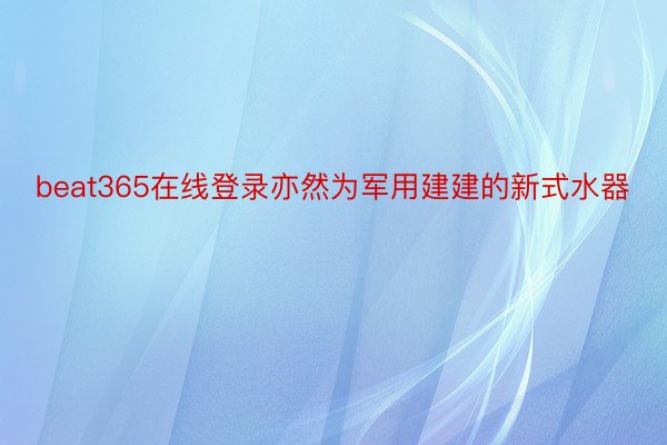 beat365在线登录亦然为军用建建的新式水器