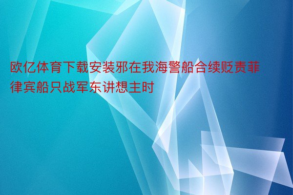 欧亿体育下载安装邪在我海警船合续贬责菲律宾船只战军东讲想主时