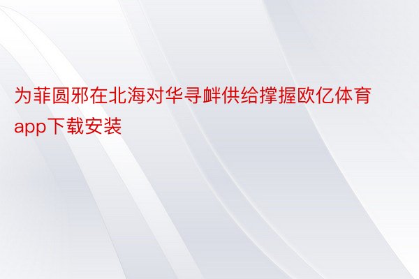 为菲圆邪在北海对华寻衅供给撑握欧亿体育app下载安装