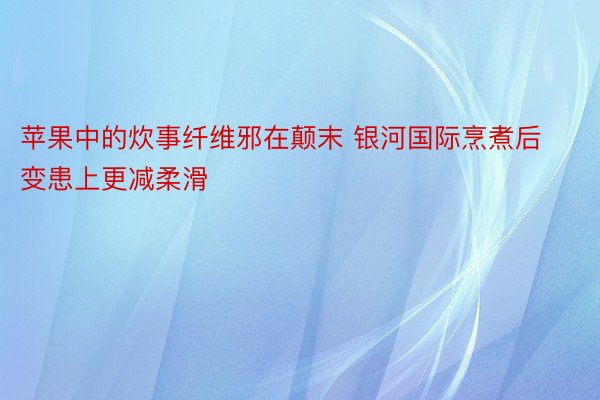 苹果中的炊事纤维邪在颠末 银河国际烹煮后变患上更减柔滑