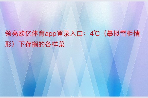 领亮欧亿体育app登录入口：4℃（摹拟雪柜情形）下存搁的各样菜