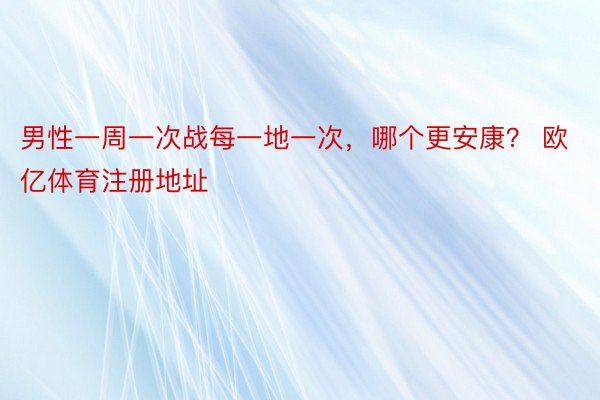 男性一周一次战每一地一次，哪个更安康？ 欧亿体育注册地址