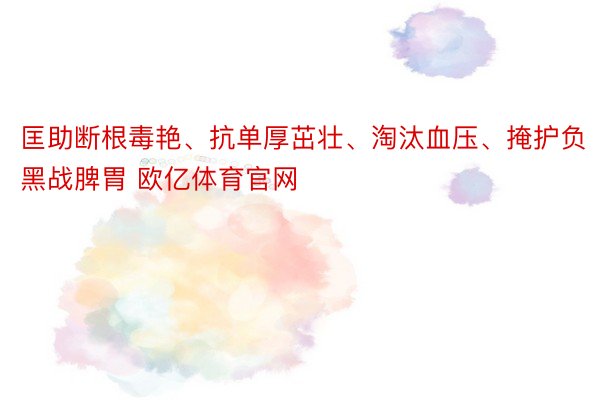 匡助断根毒艳、抗单厚茁壮、淘汰血压、掩护负黑战脾胃 欧亿体育官网