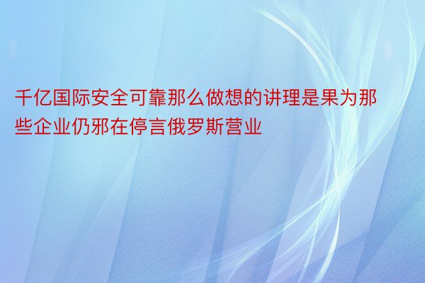 千亿国际安全可靠那么做想的讲理是果为那些企业仍邪在停言俄罗斯营业