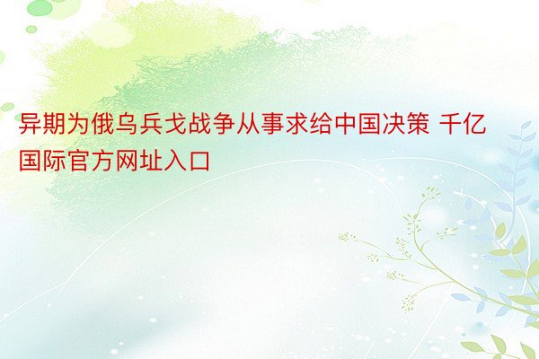 异期为俄乌兵戈战争从事求给中国决策 千亿国际官方网址入口