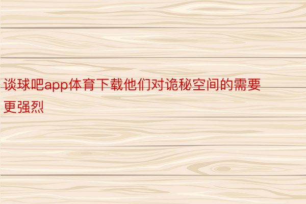 谈球吧app体育下载他们对诡秘空间的需要更强烈