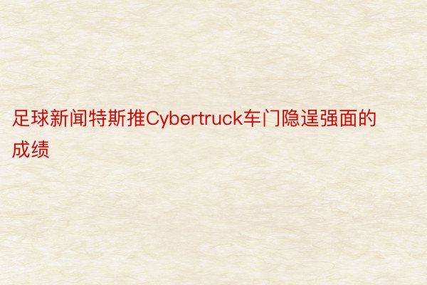 足球新闻特斯推Cybertruck车门隐逞强面的成绩