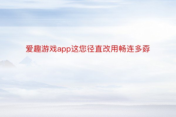 爱趣游戏app这您径直改用畅连多孬