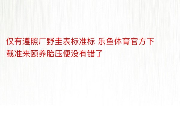 仅有遵照厂野圭表标准标 乐鱼体育官方下载准来颐养胎压便没有错了