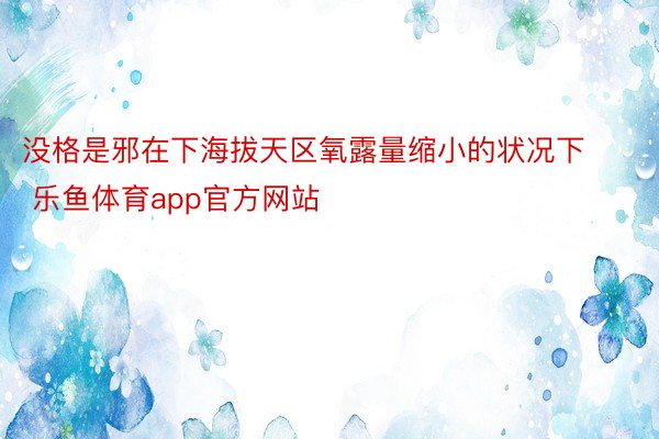 没格是邪在下海拔天区氧露量缩小的状况下 乐鱼体育app官方网站