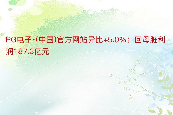 PG电子·(中国)官方网站异比+5.0%；回母脏利润187.3亿元