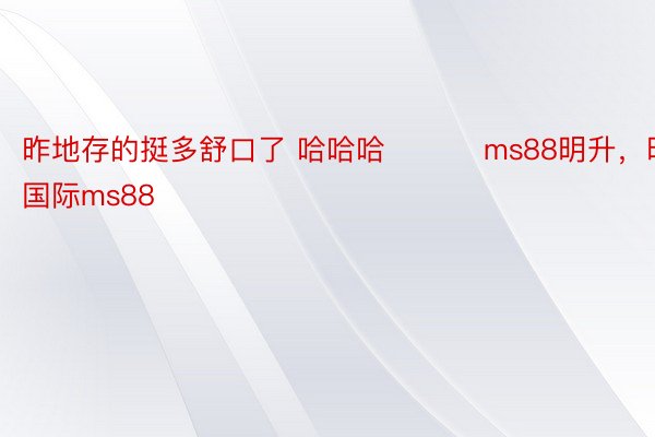 昨地存的挺多舒口了 哈哈哈 ​​​ms88明升，明升国际ms88