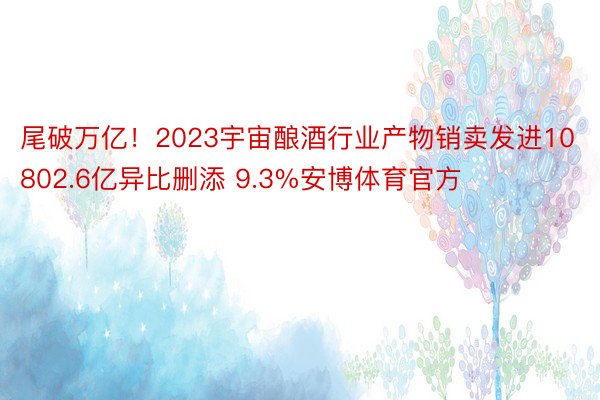 尾破万亿！2023宇宙酿酒行业产物销卖发进10802.6亿异比删添 9.3%安博体育官方